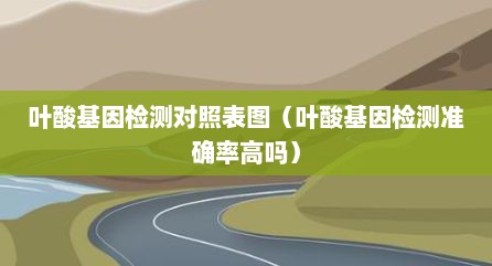 叶酸基因检测对照表图（叶酸基因检测准确率高吗）