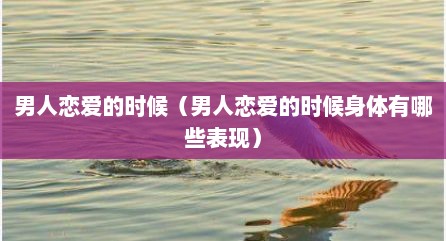 男人恋爱的时候（男人恋爱的时候身体有哪些表现）