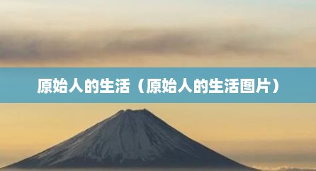 原始人的生活（原始人的生活图片）