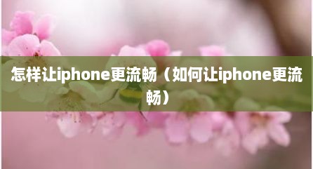 怎样让iphone更流畅（如何让iphone更流畅）