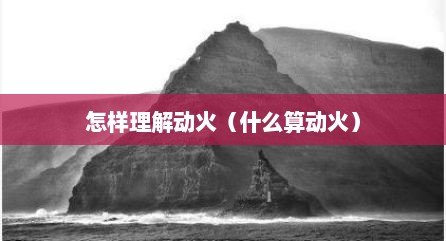 怎样理解动火（什么算动火）