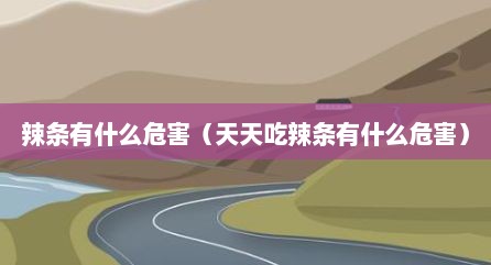 辣条有什么危害（天天吃辣条有什么危害）