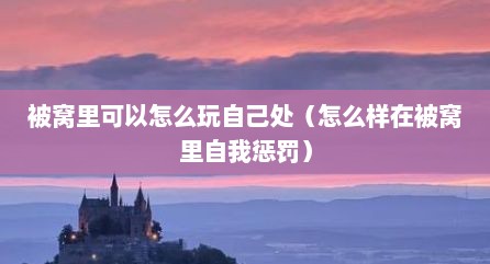 被窝里可以怎么玩自己处（怎么样在被窝里自我惩罚）