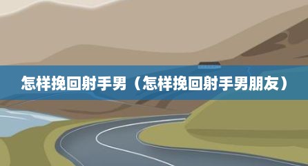 怎样挽回射手男（怎样挽回射手男朋友）