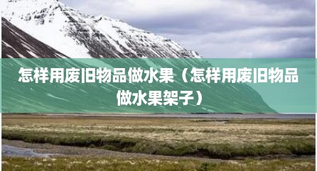 怎样用废旧物品做水果（怎样用废旧物品做水果架子）