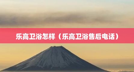 乐高卫浴怎样（乐高卫浴售后电话）