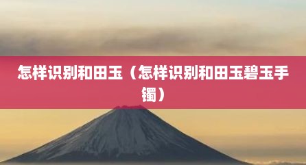 怎样识别和田玉（怎样识别和田玉碧玉手镯）