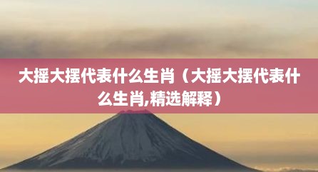 大摇大摆代表什么生肖（大摇大摆代表什么生肖,精选解释）