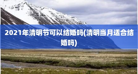 2021年清明节可以结婚吗(清明当月适合结婚吗)