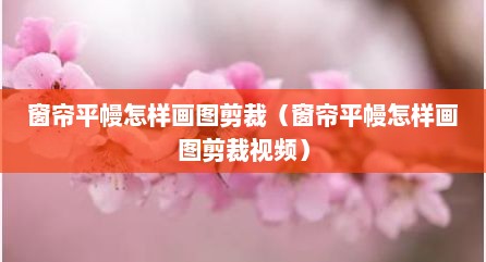 窗帘平幔怎样画图剪裁（窗帘平幔怎样画图剪裁视频）