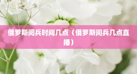 俄罗斯阅兵时间几点（俄罗斯阅兵几点直播）