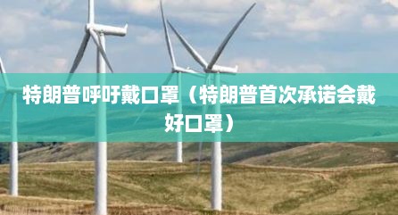 特朗普呼吁戴口罩（特朗普首次承诺会戴好口罩）