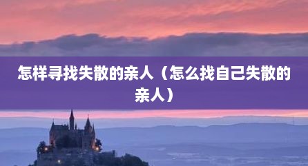 怎样寻找失散的亲人（怎么找自己失散的亲人）