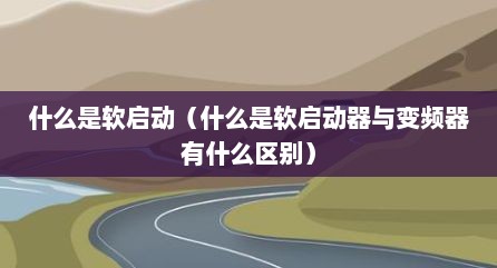 什么是软启动（什么是软启动器与变频器有什么区别）