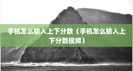 手机怎么输入上下分数（手机怎么输入上下分数视频）
