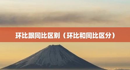 环比跟同比区别（环比和同比区分）