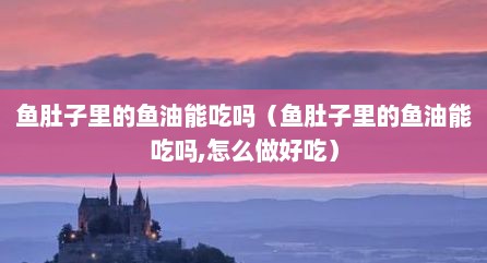 鱼肚子里的鱼油能吃吗（鱼肚子里的鱼油能吃吗,怎么做好吃）
