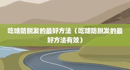 吃啥防脱发的最好方法（吃啥防脱发的最好方法有效）