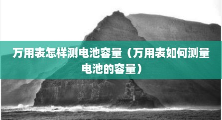 万用表怎样测电池容量（万用表如何测量电池的容量）