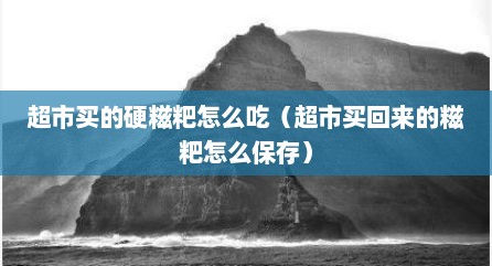 超市买的硬糍粑怎么吃（超市买回来的糍粑怎么保存）
