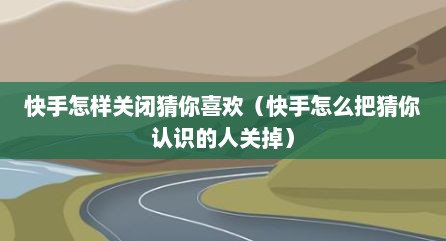 快手怎样关闭猜你喜欢（快手怎么把猜你认识的人关掉）