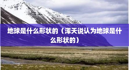 地球是什么形状的（浑天说认为地球是什么形状的）