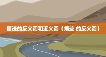 痕迹的反义词和近义词（痕迹 的反义词）