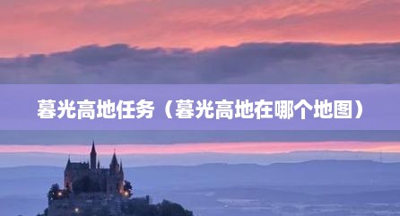 暮光高地任务（暮光高地在哪个地图）