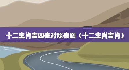 十二生肖吉凶表对照表图（十二生肖吉肖）