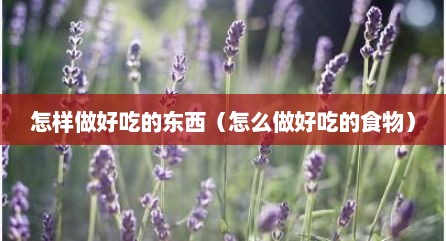 怎样做好吃的东西（怎么做好吃的食物）