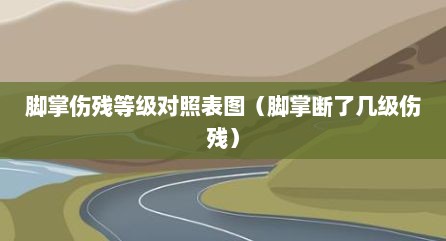 脚掌伤残等级对照表图（脚掌断了几级伤残）