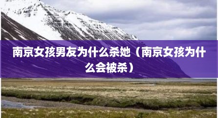 南京女孩男友为什么杀她（南京女孩为什么会被杀）