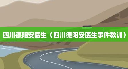 四川德阳安医生（四川德阳安医生事件教训）