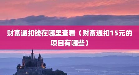 财富通扣钱在哪里查看（财富通扣15元的项目有哪些）