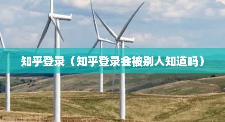 知乎登录（知乎登录会被别人知道吗）