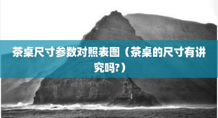 茶桌尺寸参数对照表图（茶桌的尺寸有讲究吗?）