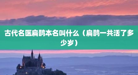 古代名医扁鹊本名叫什么（扁鹊一共活了多少岁）