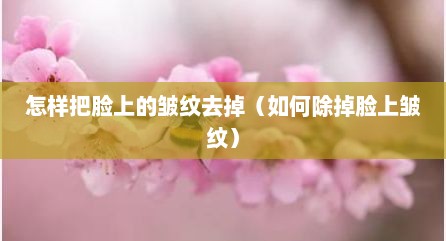 怎样把脸上的皱纹去掉（如何除掉脸上皱纹）