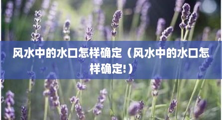 风水中的水口怎样确定（风水中的水口怎样确定!）