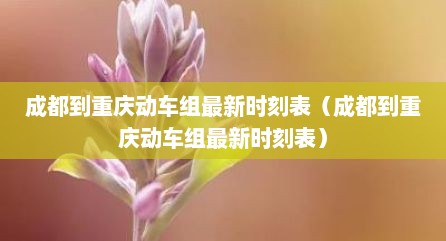 成都到重庆动车组最新时刻表（成都到重庆动车组最新时刻表）