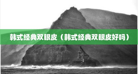 韩式经典双眼皮（韩式经典双眼皮好吗）