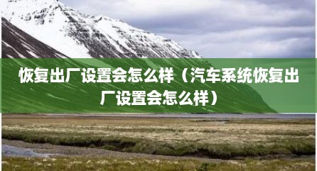 恢复出厂设置会怎么样（汽车系统恢复出厂设置会怎么样）
