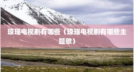琼瑶电视剧有哪些（琼瑶电视剧有哪些主题歌）