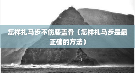 怎样扎马步不伤膝盖骨（怎样扎马步是最正确的方法）