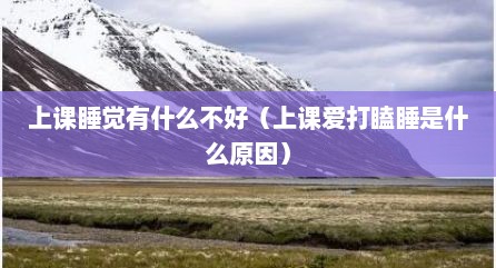 上课睡觉有什么不好（上课爱打瞌睡是什么原因）