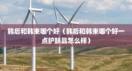韩后和韩束哪个好（韩后和韩束哪个好一点护肤品怎么样）