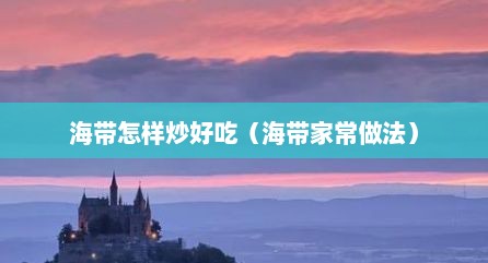 海带怎样炒好吃（海带家常做法）