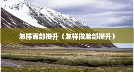 怎样面部提升（怎样做脸部提升）