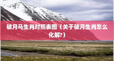 破月马生肖对照表图（关于破月生肖怎么化解?）
