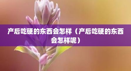 产后吃硬的东西会怎样（产后吃硬的东西会怎样呢）